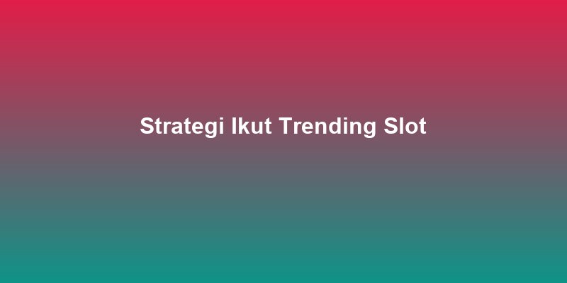Strategi Ikut Trending Slot Tanpa Ketinggalan